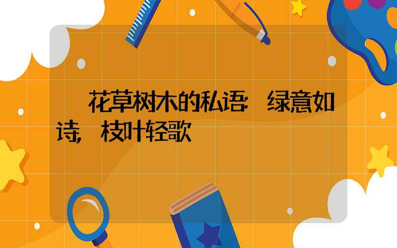 花草树木的私语:绿意如诗,枝叶轻歌